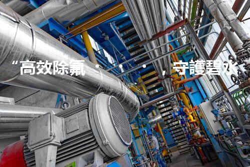 “高效除氟，守護碧水藍(lán)天——廢水中氟離子處理新篇章”
